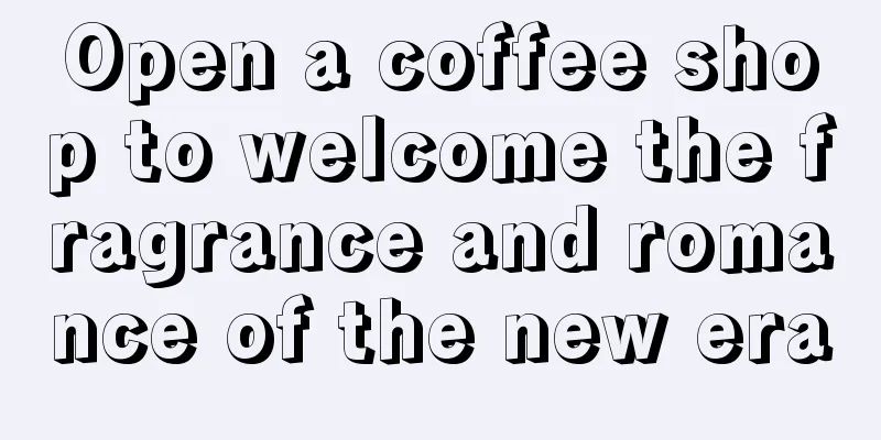 Open a coffee shop to welcome the fragrance and romance of the new era