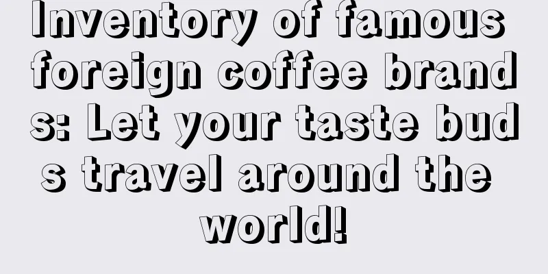 Inventory of famous foreign coffee brands: Let your taste buds travel around the world!