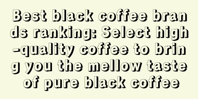 Best black coffee brands ranking: Select high-quality coffee to bring you the mellow taste of pure black coffee