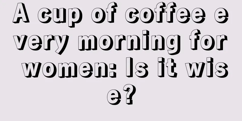 A cup of coffee every morning for women: Is it wise?