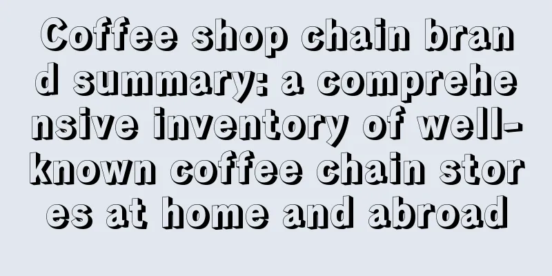 Coffee shop chain brand summary: a comprehensive inventory of well-known coffee chain stores at home and abroad