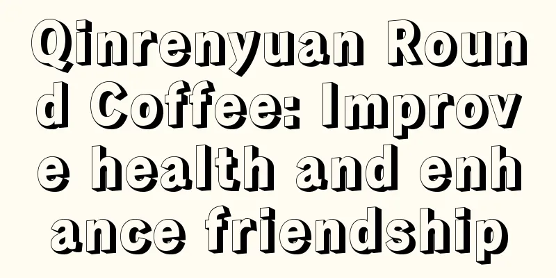 Qinrenyuan Round Coffee: Improve health and enhance friendship