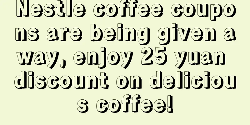 Nestle coffee coupons are being given away, enjoy 25 yuan discount on delicious coffee!