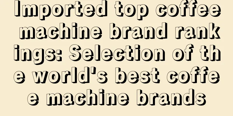 Imported top coffee machine brand rankings: Selection of the world's best coffee machine brands