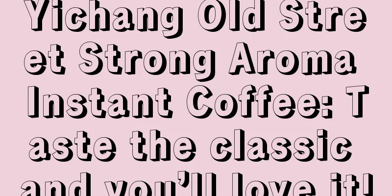 Yichang Old Street Strong Aroma Instant Coffee: Taste the classic and you’ll love it!