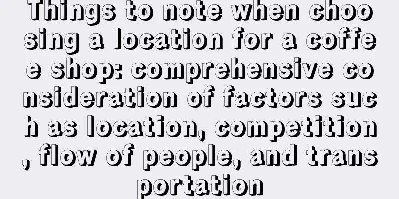 Things to note when choosing a location for a coffee shop: comprehensive consideration of factors such as location, competition, flow of people, and transportation