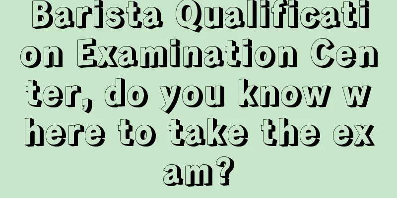 Barista Qualification Examination Center, do you know where to take the exam?