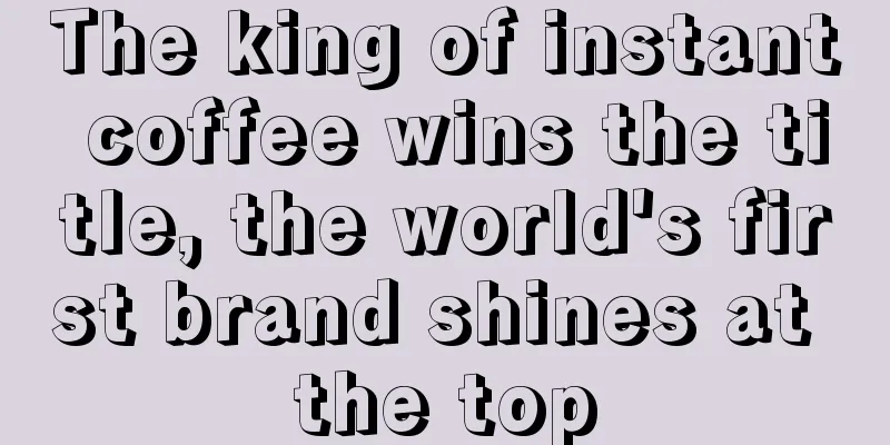 The king of instant coffee wins the title, the world's first brand shines at the top