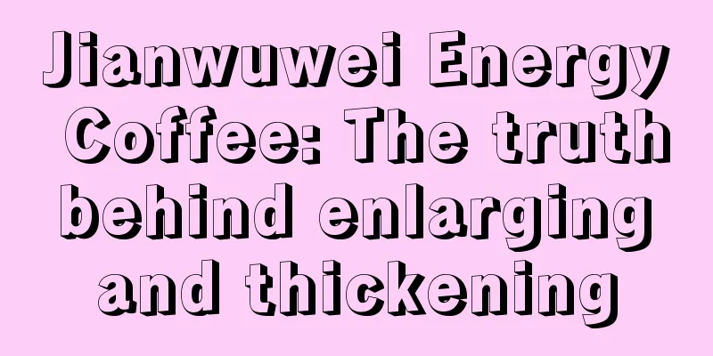 Jianwuwei Energy Coffee: The truth behind enlarging and thickening