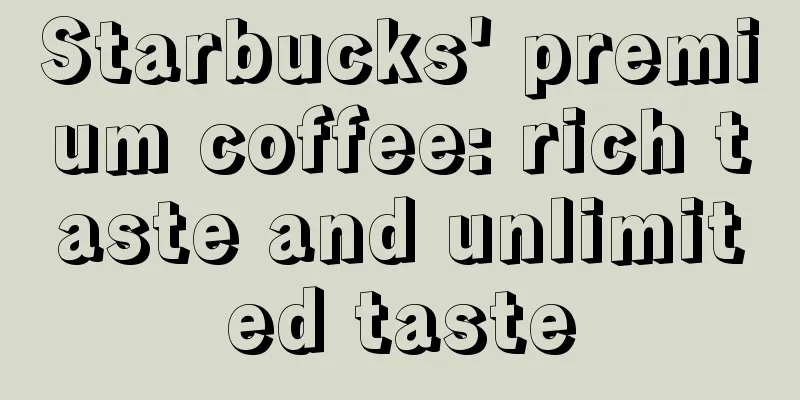 Starbucks' premium coffee: rich taste and unlimited taste