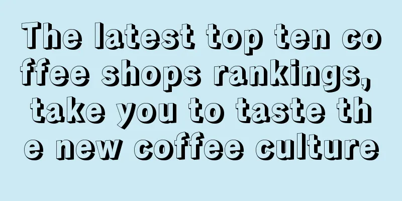 The latest top ten coffee shops rankings, take you to taste the new coffee culture