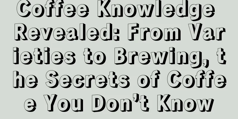 Coffee Knowledge Revealed: From Varieties to Brewing, the Secrets of Coffee You Don’t Know