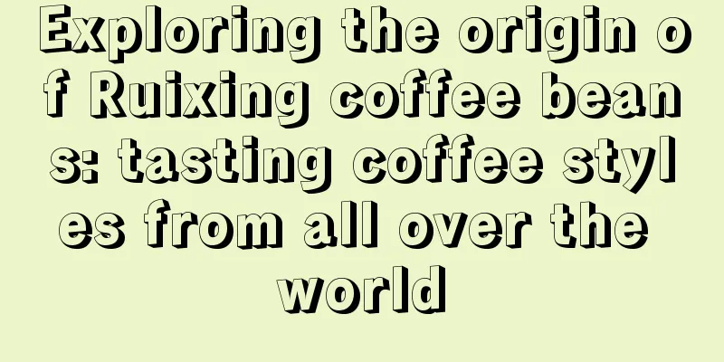 Exploring the origin of Ruixing coffee beans: tasting coffee styles from all over the world