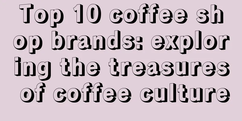 Top 10 coffee shop brands: exploring the treasures of coffee culture