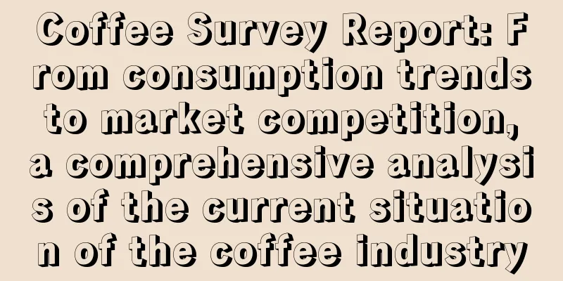 Coffee Survey Report: From consumption trends to market competition, a comprehensive analysis of the current situation of the coffee industry