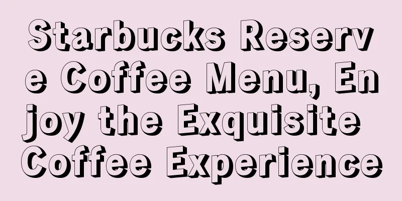 Starbucks Reserve Coffee Menu, Enjoy the Exquisite Coffee Experience