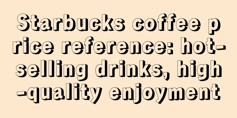 Starbucks coffee price reference: hot-selling drinks, high-quality enjoyment