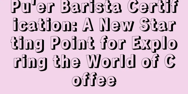 Pu'er Barista Certification: A New Starting Point for Exploring the World of Coffee