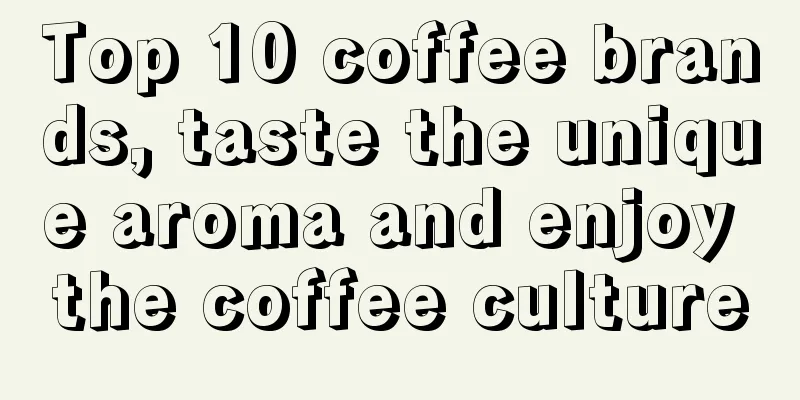 Top 10 coffee brands, taste the unique aroma and enjoy the coffee culture