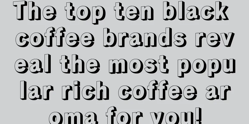 The top ten black coffee brands reveal the most popular rich coffee aroma for you!