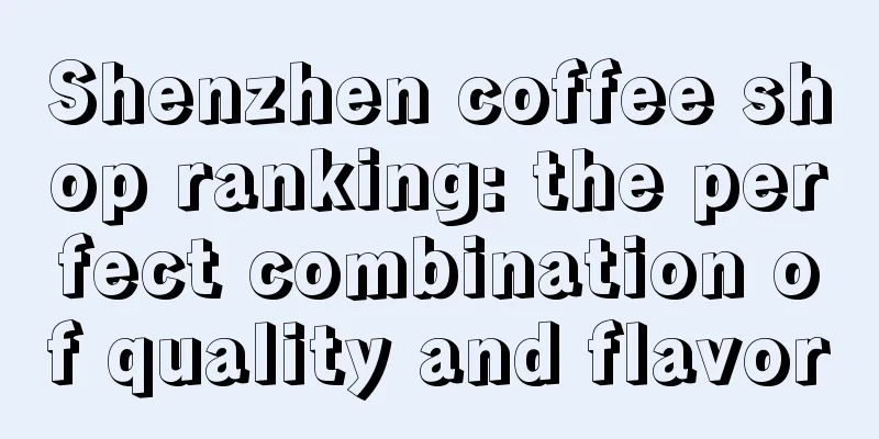 Shenzhen coffee shop ranking: the perfect combination of quality and flavor