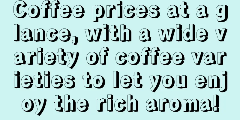 Coffee prices at a glance, with a wide variety of coffee varieties to let you enjoy the rich aroma!