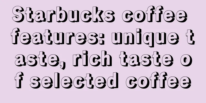 Starbucks coffee features: unique taste, rich taste of selected coffee