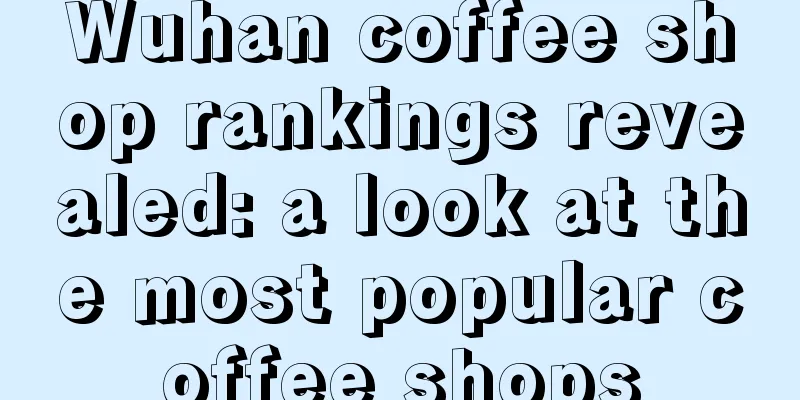 Wuhan coffee shop rankings revealed: a look at the most popular coffee shops