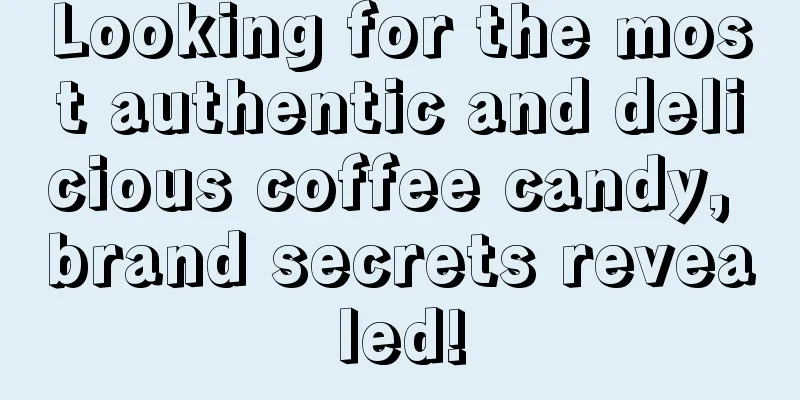 Looking for the most authentic and delicious coffee candy, brand secrets revealed!