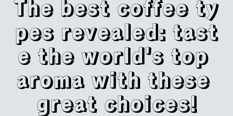 The best coffee types revealed: taste the world's top aroma with these great choices!