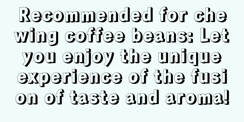 Recommended for chewing coffee beans: Let you enjoy the unique experience of the fusion of taste and aroma!