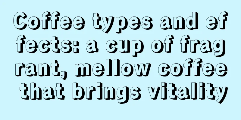 Coffee types and effects: a cup of fragrant, mellow coffee that brings vitality