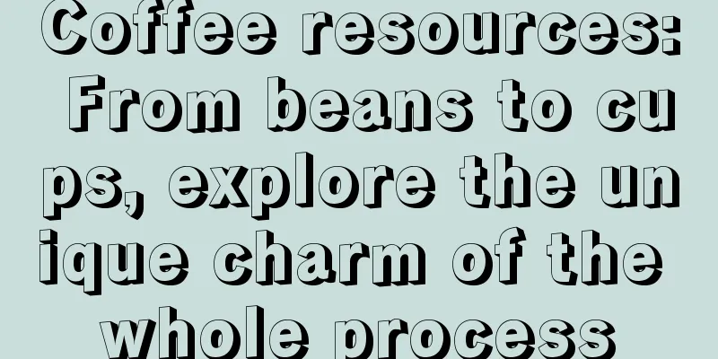 Coffee resources: From beans to cups, explore the unique charm of the whole process