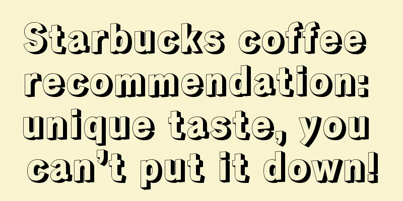 Starbucks coffee recommendation: unique taste, you can’t put it down!