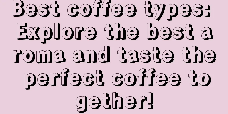 Best coffee types: Explore the best aroma and taste the perfect coffee together!