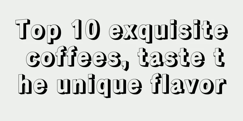 Top 10 exquisite coffees, taste the unique flavor