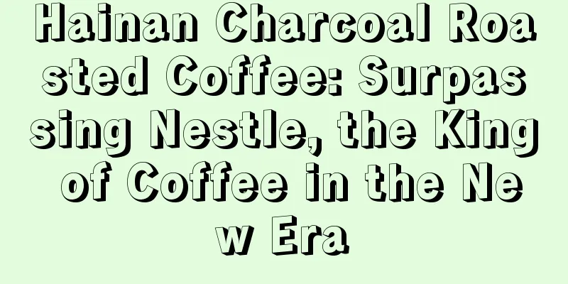 Hainan Charcoal Roasted Coffee: Surpassing Nestle, the King of Coffee in the New Era