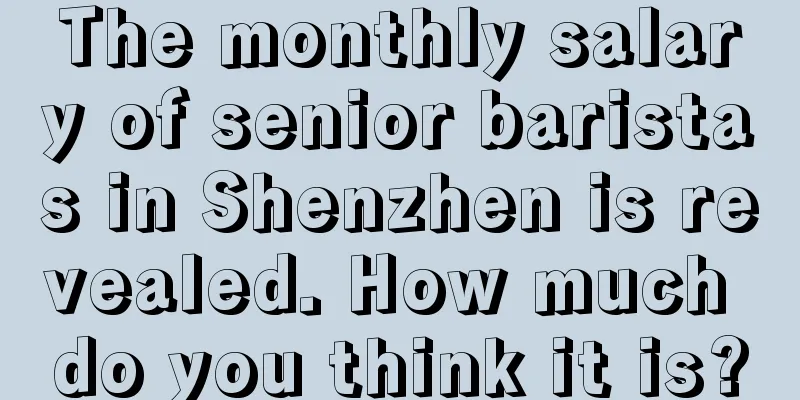 The monthly salary of senior baristas in Shenzhen is revealed. How much do you think it is?