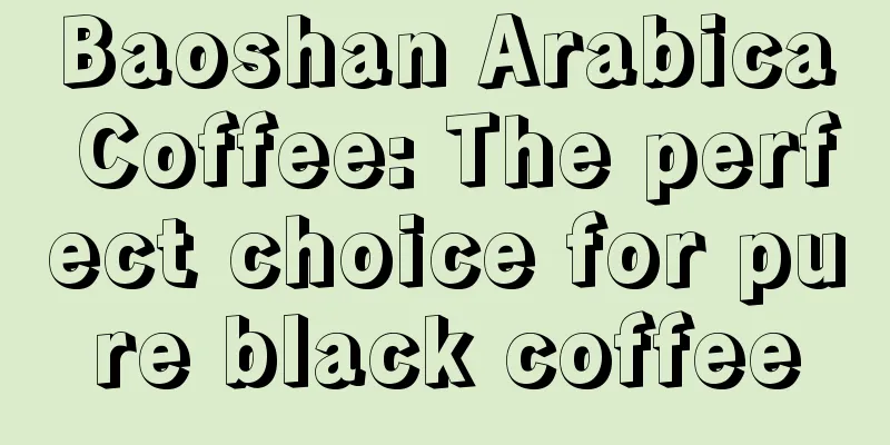 Baoshan Arabica Coffee: The perfect choice for pure black coffee