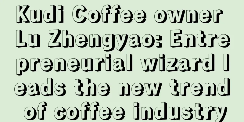 Kudi Coffee owner Lu Zhengyao: Entrepreneurial wizard leads the new trend of coffee industry