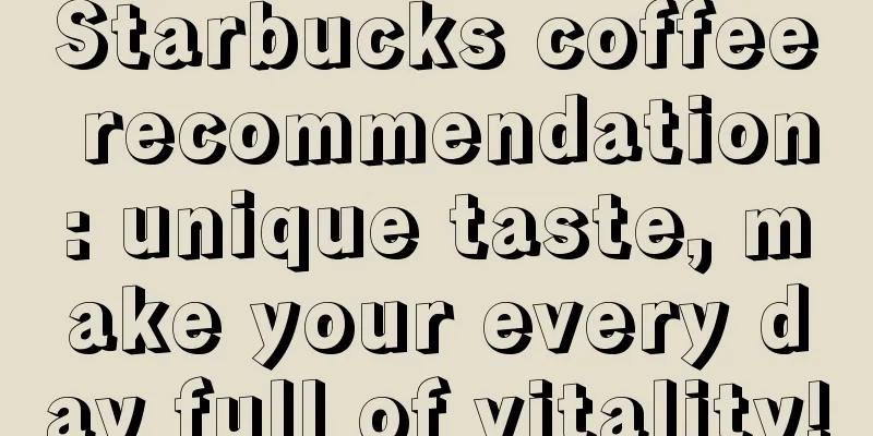 Starbucks coffee recommendation: unique taste, make your every day full of vitality!