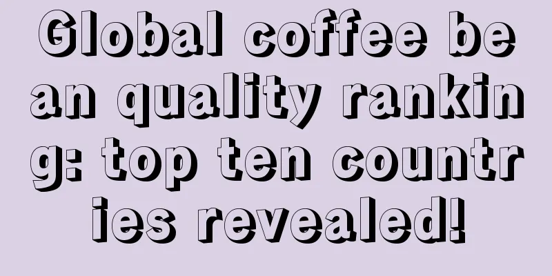 Global coffee bean quality ranking: top ten countries revealed!