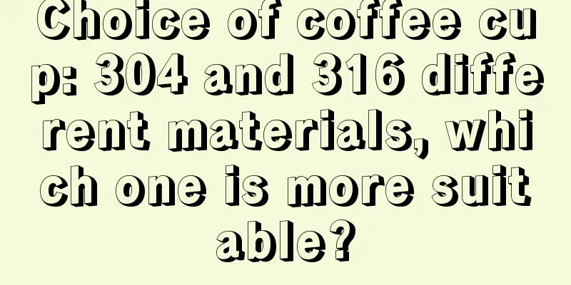 Choice of coffee cup: 304 and 316 different materials, which one is more suitable?