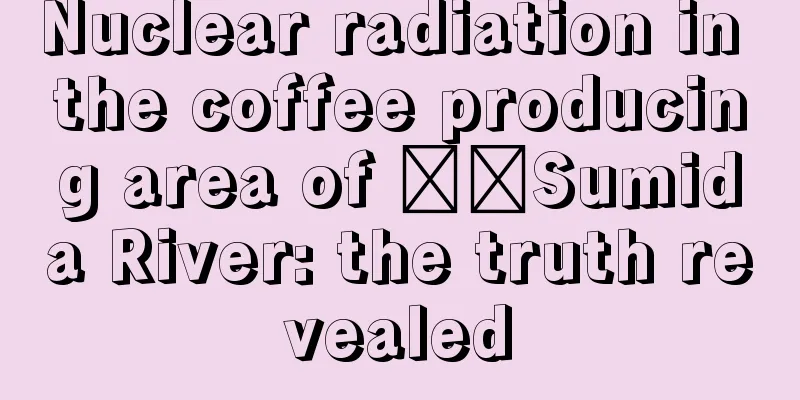 Nuclear radiation in the coffee producing area of ​​Sumida River: the truth revealed