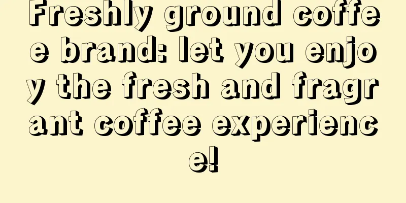 Freshly ground coffee brand: let you enjoy the fresh and fragrant coffee experience!