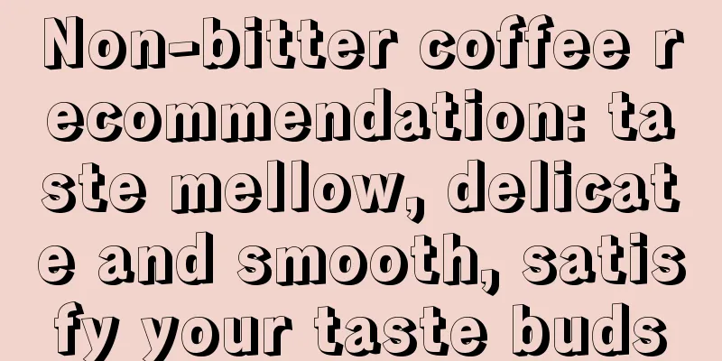 Non-bitter coffee recommendation: taste mellow, delicate and smooth, satisfy your taste buds