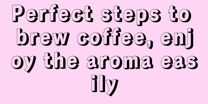 Perfect steps to brew coffee, enjoy the aroma easily