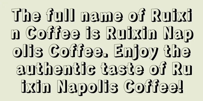 The full name of Ruixin Coffee is Ruixin Napolis Coffee. Enjoy the authentic taste of Ruixin Napolis Coffee!