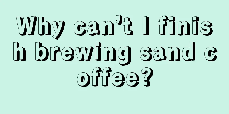 Why can’t I finish brewing sand coffee?