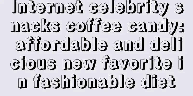 Internet celebrity snacks coffee candy: affordable and delicious new favorite in fashionable diet